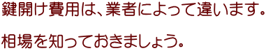 鍵開け費用は、業者によって違います。 相場を知っておきましょう。